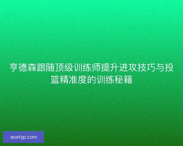 亨德森跟随顶级训练师提升进攻技巧与投篮精准度的训练秘籍