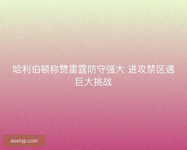 哈利伯顿称赞雷霆防守强大 进攻禁区遇巨大挑战