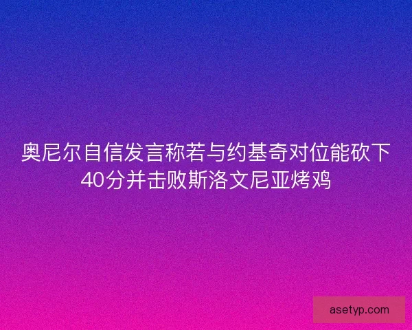 奥尼尔自信发言称若与约基奇对位能砍下40分并击败斯洛文尼亚烤鸡