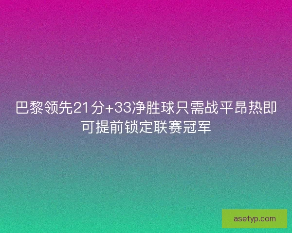 巴黎领先21分+33净胜球只需战平昂热即可提前锁定联赛冠军