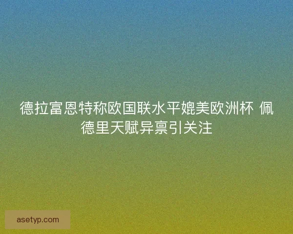 德拉富恩特称欧国联水平媲美欧洲杯 佩德里天赋异禀引关注