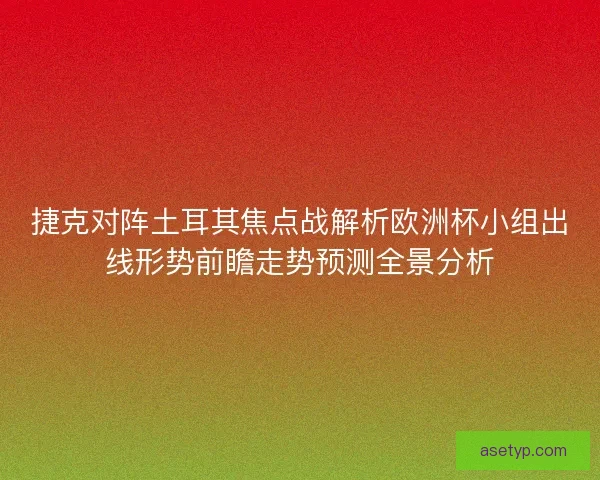 捷克对阵土耳其焦点战解析欧洲杯小组出线形势前瞻走势预测全景分析