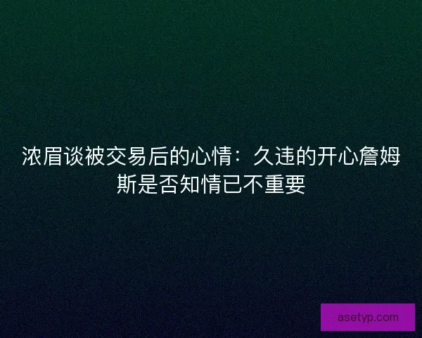 浓眉谈被交易后的心情：久违的开心詹姆斯是否知情已不重要