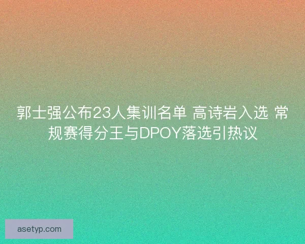 郭士强公布23人集训名单 高诗岩入选 常规赛得分王与DPOY落选引热议