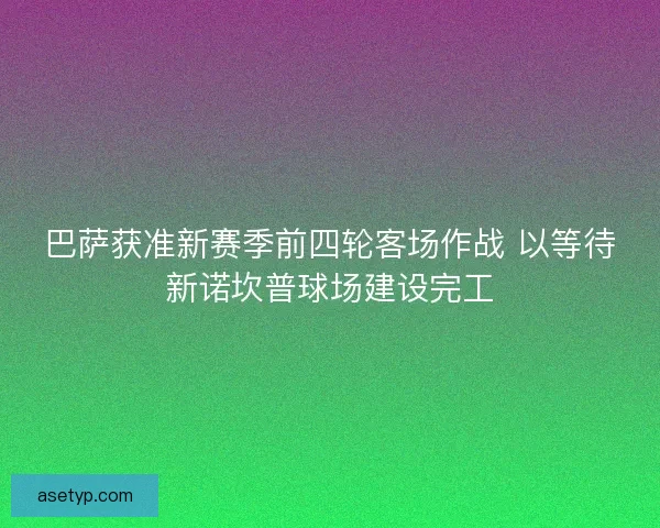 巴萨获准新赛季前四轮客场作战 以等待新诺坎普球场建设完工