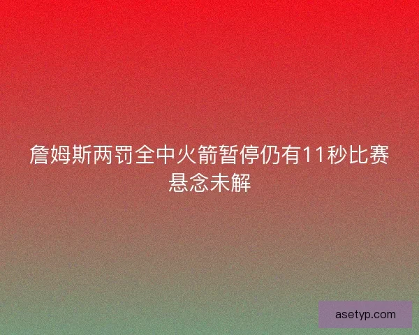詹姆斯两罚全中火箭暂停仍有11秒比赛悬念未解