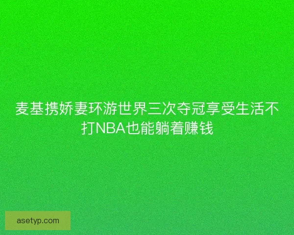 麦基携娇妻环游世界三次夺冠享受生活不打NBA也能躺着赚钱