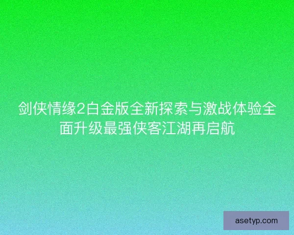 剑侠情缘2白金版全新探索与激战体验全面升级最强侠客江湖再启航