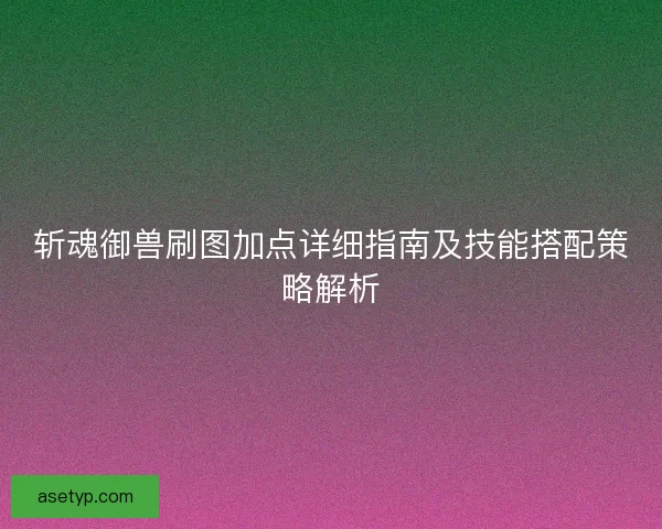 斩魂御兽刷图加点详细指南及技能搭配策略解析