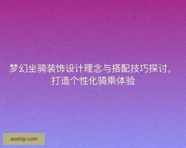 梦幻坐骑装饰设计理念与搭配技巧探讨，打造个性化骑乘体验
