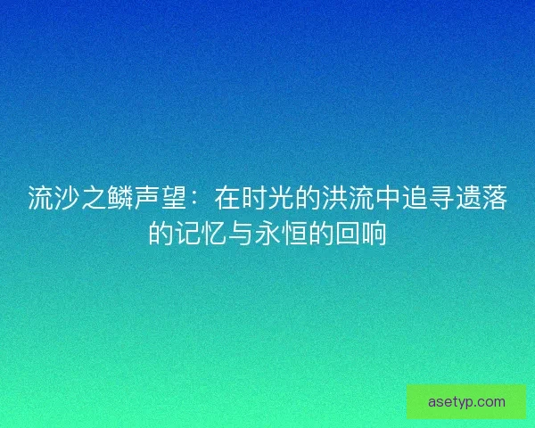 流沙之鳞声望：在时光的洪流中追寻遗落的记忆与永恒的回响