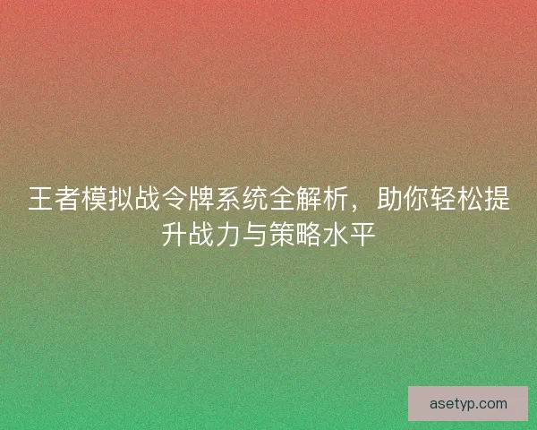 王者模拟战令牌系统全解析，助你轻松提升战力与策略水平