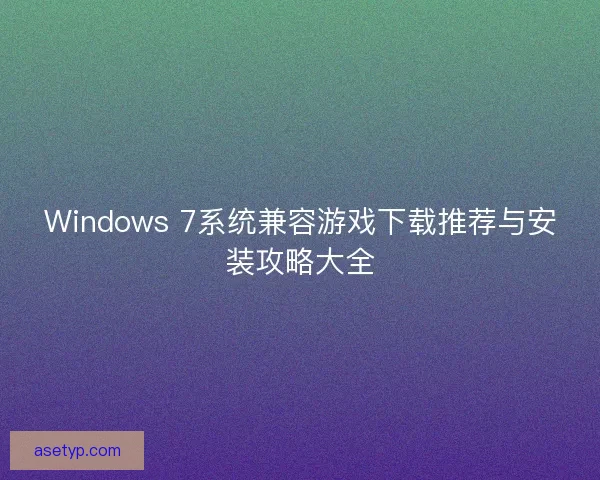 Windows 7系统兼容游戏下载推荐与安装攻略大全 Windows 7系统兼容游戏下载推荐与安装攻略大全