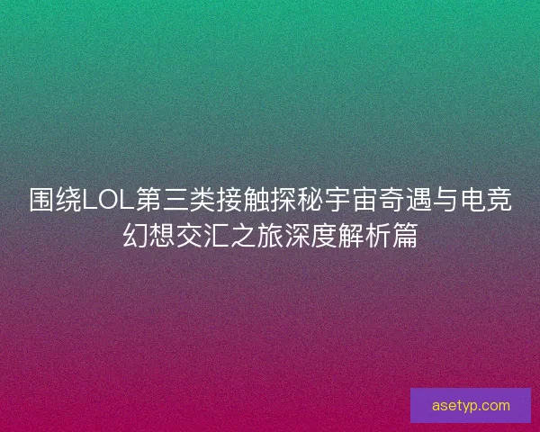 围绕LOL第三类接触探秘宇宙奇遇与电竞幻想交汇之旅深度解析篇