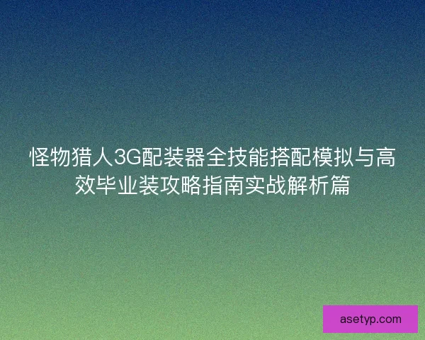 怪物猎人3G配装器全技能搭配模拟与高效毕业装攻略指南实战解析篇 怪物猎人3G配装器全技能搭配模拟与高效毕业装攻略指南实战解析篇