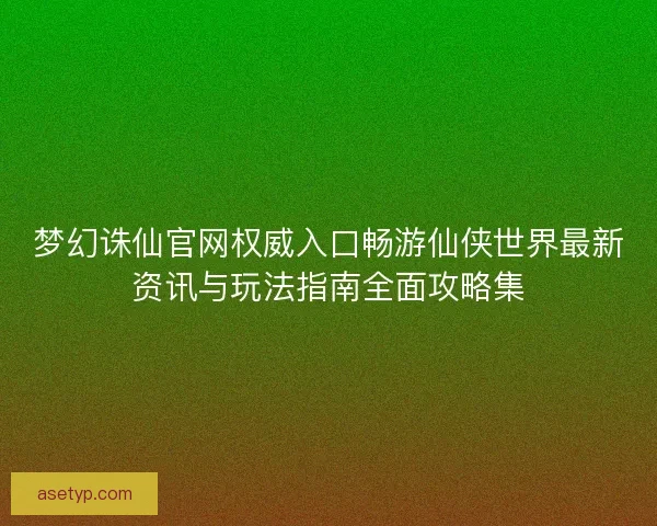 梦幻诛仙官网权威入口畅游仙侠世界最新资讯与玩法指南全面攻略集 梦幻诛仙官网权威入口畅游仙侠世界最新资讯与玩法指南全面攻略集
