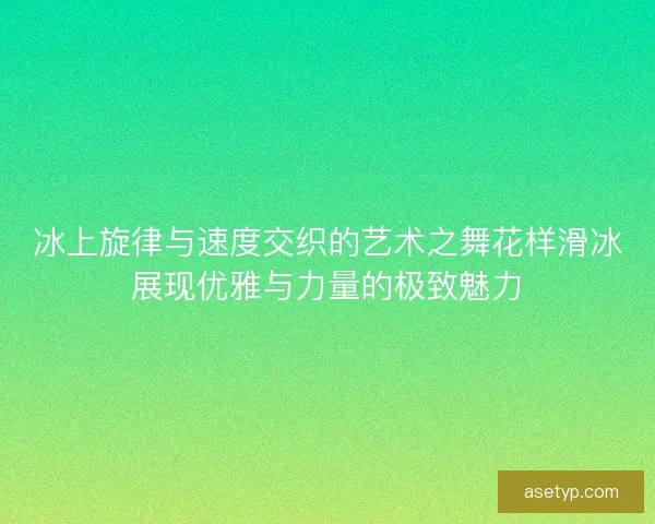 冰上旋律与速度交织的艺术之舞花样滑冰展现优雅与力量的极致魅力 冰上旋律与速度交织的艺术之舞花样滑冰展现优雅与力量的极致魅力