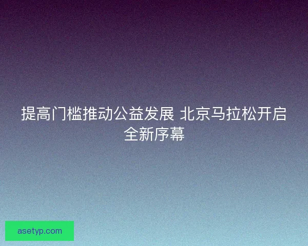 提高门槛推动公益发展 北京马拉松开启全新序幕
