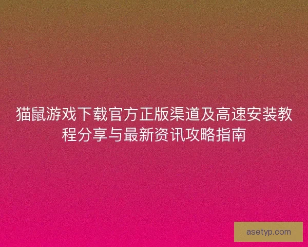 猫鼠游戏下载官方正版渠道及高速安装教程分享与最新资讯攻略指南 猫鼠游戏下载官方正版渠道及高速安装教程分享与最新资讯攻略指南