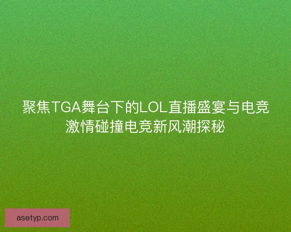聚焦TGA舞台下的LOL直播盛宴与电竞激情碰撞电竞新风潮探秘 聚焦TGA舞台下的LOL直播盛宴与电竞激情碰撞电竞新风潮探秘