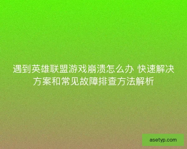 遇到英雄联盟游戏崩溃怎么办 快速解决方案和常见故障排查方法解析