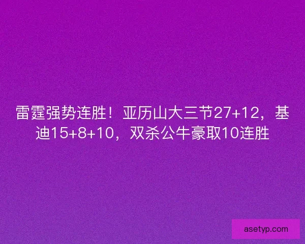 雷霆强势连胜!亚历山大三节27+12,基迪15+8+10,双杀公牛豪取10连胜 雷霆强势连胜!亚历山大三节27+12,基迪15+8+10,双杀公牛豪取10连胜