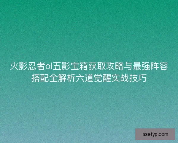 火影忍者ol五影宝箱获取攻略与最强阵容搭配全解析六道觉醒实战技巧