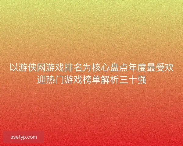 以游侠网游戏排名为核心盘点年度最受欢迎热门游戏榜单解析三十强