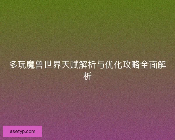 多玩魔兽世界天赋解析与优化攻略全面解析