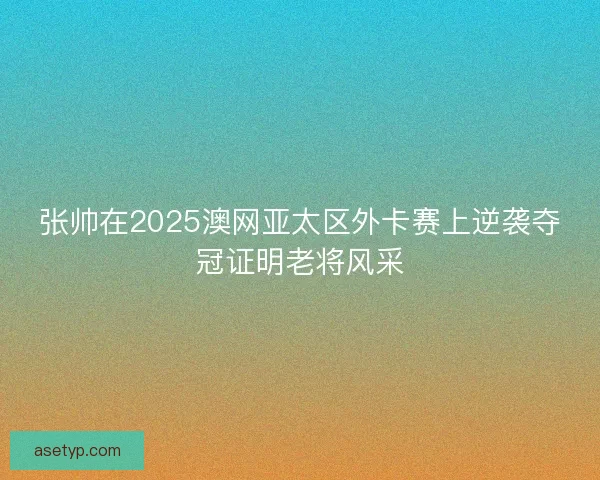 张帅在2025澳网亚太区外卡赛上逆袭夺冠证明老将风采