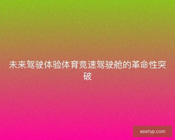 未来驾驶体验体育竞速驾驶舱的革命性突破