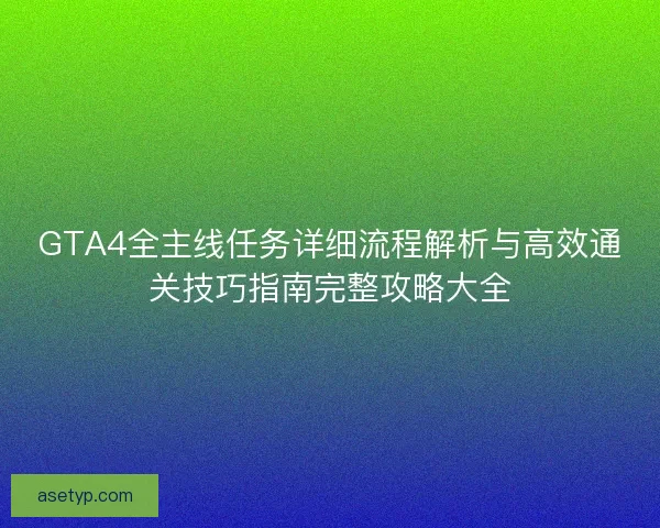 GTA4全主线任务详细流程解析与高效通关技巧指南完整攻略大全