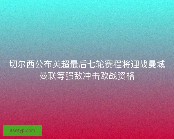 切尔西公布英超最后七轮赛程将迎战曼城曼联等强敌冲击欧战资格