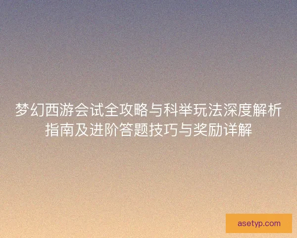 梦幻西游会试全攻略与科举玩法深度解析指南及进阶答题技巧与奖励详解