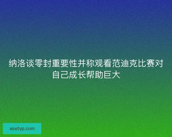 纳洛谈零封重要性并称观看范迪克比赛对自己成长帮助巨大