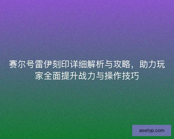 赛尔号雷伊刻印详细解析与攻略，助力玩家全面提升战力与操作技巧