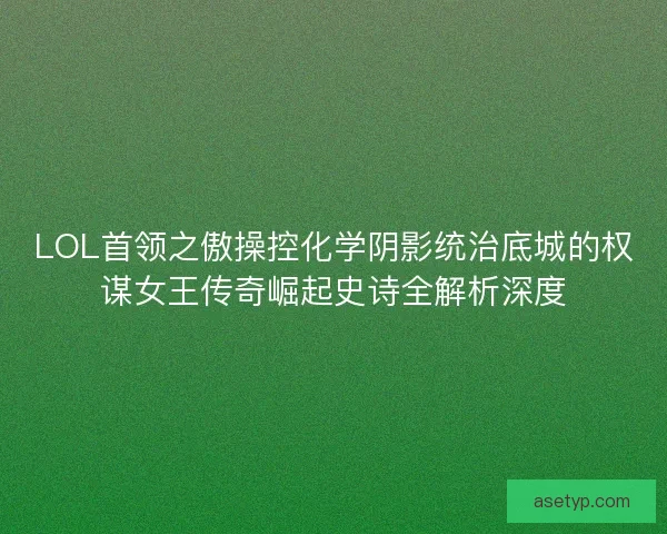 LOL首领之傲操控化学阴影统治底城的权谋女王传奇崛起史诗全解析深度