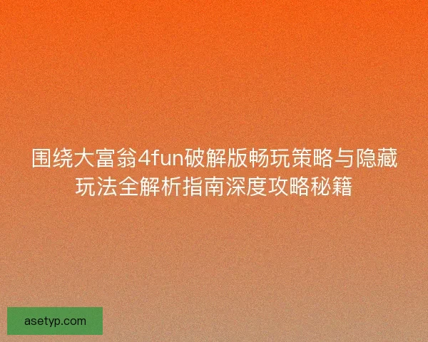 围绕大富翁4fun破解版畅玩策略与隐藏玩法全解析指南深度攻略秘籍