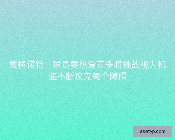 戴格诺特：球员要热爱竞争将挑战视为机遇不断攻克每个障碍